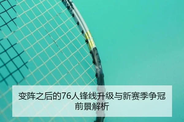 变阵之后的76人锋线升级与新赛季争冠前景解析