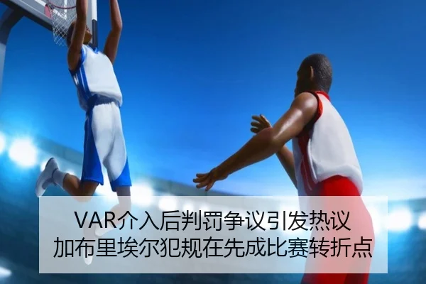 VAR介入后判罚争议引发热议 加布里埃尔犯规在先成比赛转折点