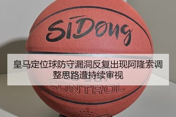 皇马定位球防守漏洞反复出现阿隆索调整思路遭持续审视