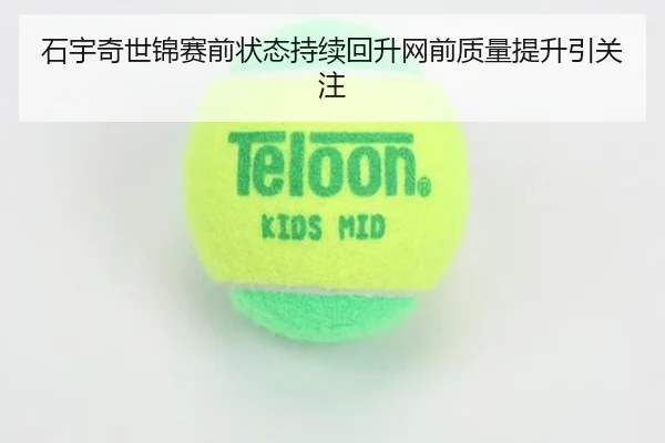 石宇奇世锦赛前状态持续回升网前质量提升引关注