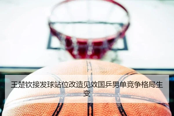 王楚钦接发球站位改造见效国乒男单竞争格局生变