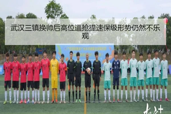 武汉三镇换帅后高位逼抢提速保级形势仍然不乐观