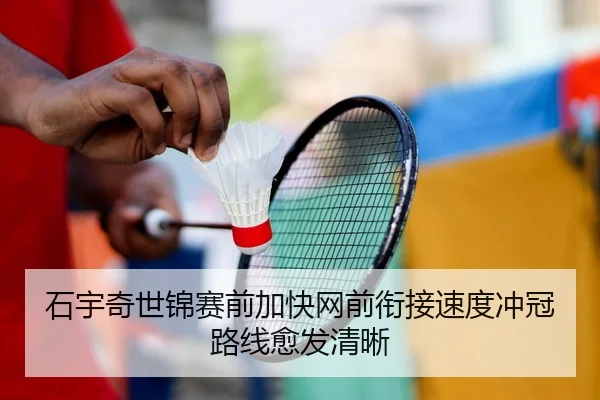石宇奇世锦赛前加快网前衔接速度冲冠路线愈发清晰